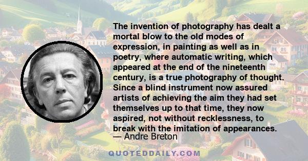 The invention of photography has dealt a mortal blow to the old modes of expression, in painting as well as in poetry, where automatic writing, which appeared at the end of the nineteenth century, is a true photography