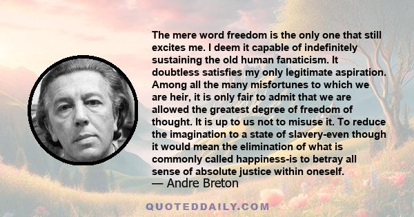 The mere word freedom is the only one that still excites me. I deem it capable of indefinitely sustaining the old human fanaticism. It doubtless satisfies my only legitimate aspiration. Among all the many misfortunes to 