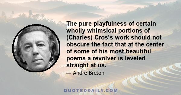 The pure playfulness of certain wholly whimsical portions of (Charles) Cros’s work should not obscure the fact that at the center of some of his most beautiful poems a revolver is leveled straight at us.