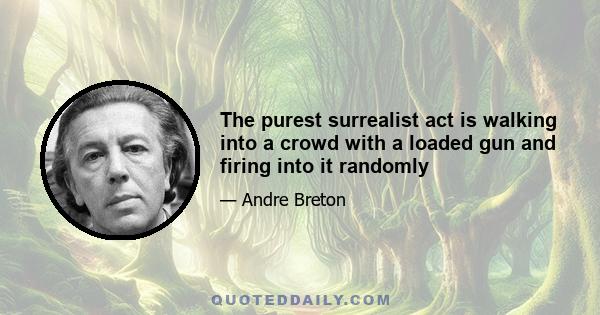 The purest surrealist act is walking into a crowd with a loaded gun and firing into it randomly