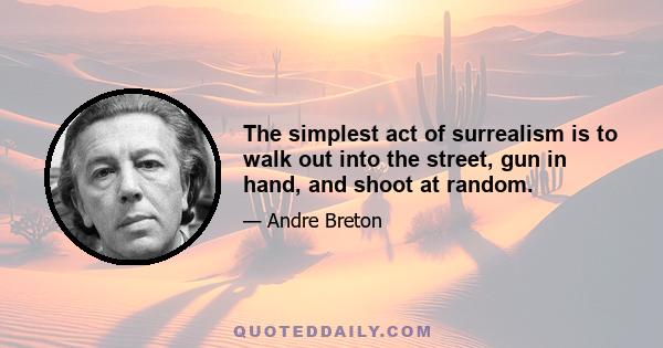 The simplest act of surrealism is to walk out into the street, gun in hand, and shoot at random.