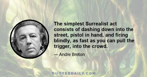 The simplest Surrealist act consists of dashing down into the street, pistol in hand, and firing blindly, as fast as you can pull the trigger, into the crowd.