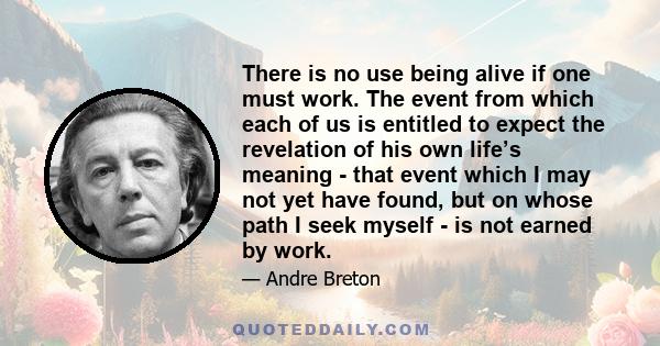 There is no use being alive if one must work. The event from which each of us is entitled to expect the revelation of his own life’s meaning - that event which I may not yet have found, but on whose path I seek myself - 