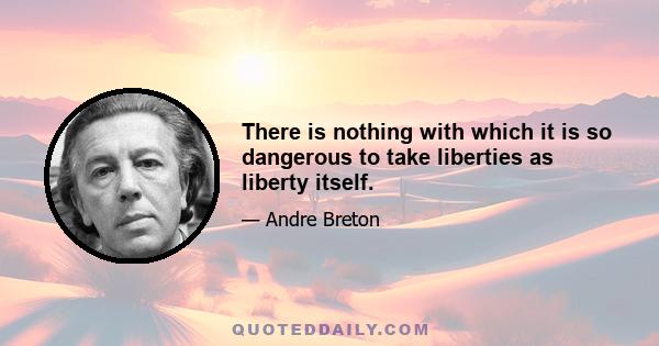 There is nothing with which it is so dangerous to take liberties as liberty itself.