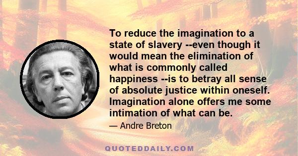 To reduce the imagination to a state of slavery --even though it would mean the elimination of what is commonly called happiness --is to betray all sense of absolute justice within oneself. Imagination alone offers me