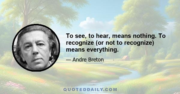 To see, to hear, means nothing. To recognize (or not to recognize) means everything.