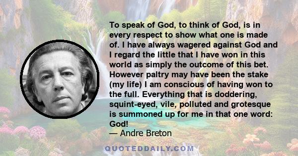 To speak of God, to think of God, is in every respect to show what one is made of. I have always wagered against God and I regard the little that I have won in this world as simply the outcome of this bet. However