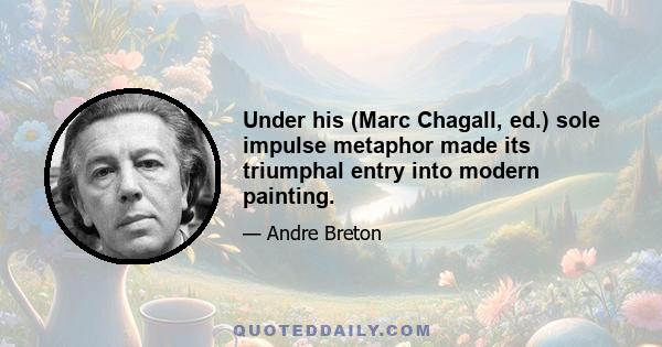 Under his (Marc Chagall, ed.) sole impulse metaphor made its triumphal entry into modern painting.