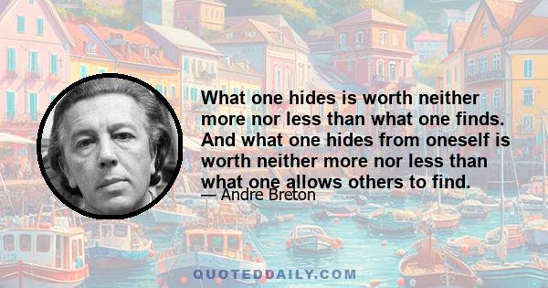 What one hides is worth neither more nor less than what one finds. And what one hides from oneself is worth neither more nor less than what one allows others to find.