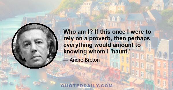 Who am I? If this once I were to rely on a proverb, then perhaps everything would amount to knowing whom I 'haunt.'