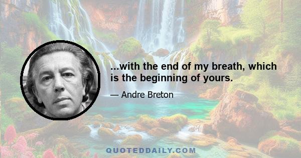 ...with the end of my breath, which is the beginning of yours.