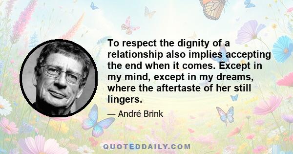 To respect the dignity of a relationship also implies accepting the end when it comes. Except in my mind, except in my dreams, where the aftertaste of her still lingers.