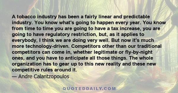 A tobacco industry has been a fairly linear and predictable industry. You know what's going to happen every year. You know from time to time you are going to have a tax increase, you are going to have regulatory