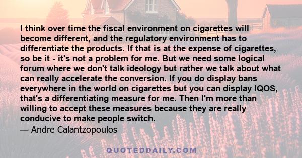 I think over time the fiscal environment on cigarettes will become different, and the regulatory environment has to differentiate the products. If that is at the expense of cigarettes, so be it - it's not a problem for