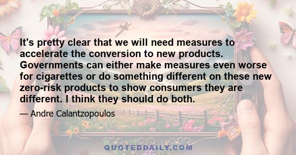 It's pretty clear that we will need measures to accelerate the conversion to new products. Governments can either make measures even worse for cigarettes or do something different on these new zero-risk products to show 