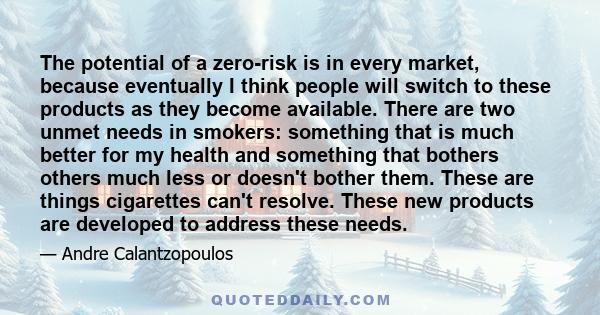 The potential of a zero-risk is in every market, because eventually I think people will switch to these products as they become available. There are two unmet needs in smokers: something that is much better for my