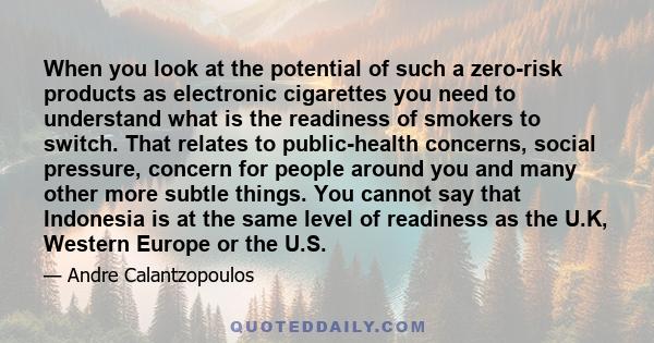 When you look at the potential of such a zero-risk products as electronic cigarettes you need to understand what is the readiness of smokers to switch. That relates to public-health concerns, social pressure, concern