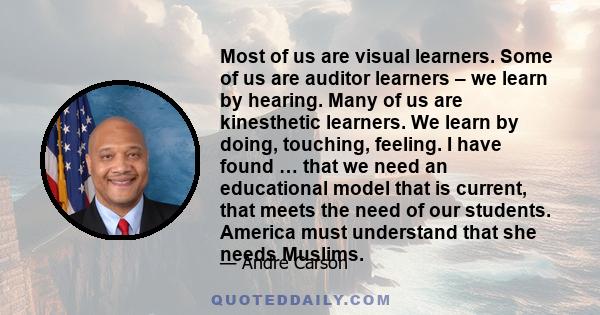 Most of us are visual learners. Some of us are auditor learners – we learn by hearing. Many of us are kinesthetic learners. We learn by doing, touching, feeling. I have found … that we need an educational model that is