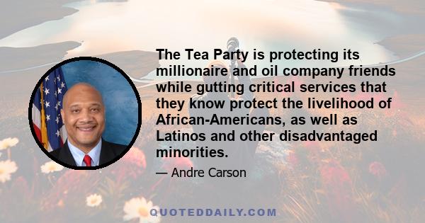 The Tea Party is protecting its millionaire and oil company friends while gutting critical services that they know protect the livelihood of African-Americans, as well as Latinos and other disadvantaged minorities.