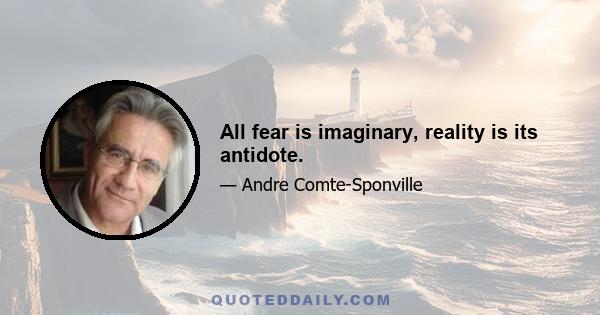 All fear is imaginary, reality is its antidote.