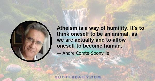 Atheism is a way of humility. It's to think oneself to be an animal, as we are actually and to allow oneself to become human.