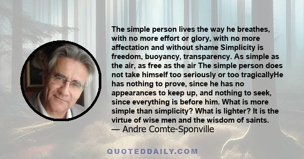 The simple person lives the way he breathes, with no more effort or glory, with no more affectation and without shame Simplicity is freedom, buoyancy, transparency. As simple as the air, as free as the air The simple