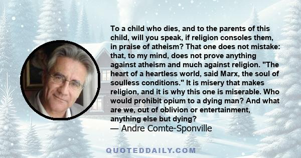 To a child who dies, and to the parents of this child, will you speak, if religion consoles them, in praise of atheism? That one does not mistake: that, to my mind, does not prove anything against atheism and much