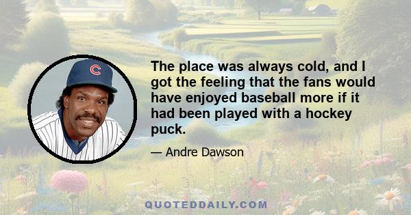 The place was always cold, and I got the feeling that the fans would have enjoyed baseball more if it had been played with a hockey puck.