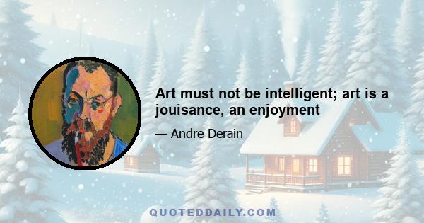 Art must not be intelligent; art is a jouisance, an enjoyment