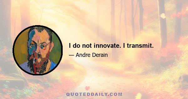 I do not innovate. I transmit.