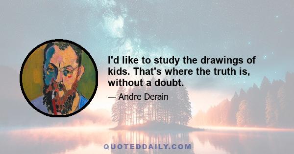 I'd like to study the drawings of kids. That's where the truth is, without a doubt.