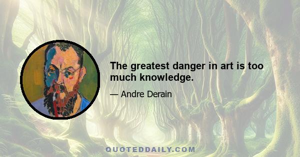 The greatest danger in art is too much knowledge.