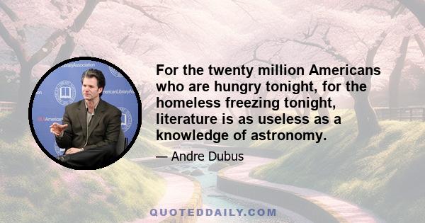 For the twenty million Americans who are hungry tonight, for the homeless freezing tonight, literature is as useless as a knowledge of astronomy.