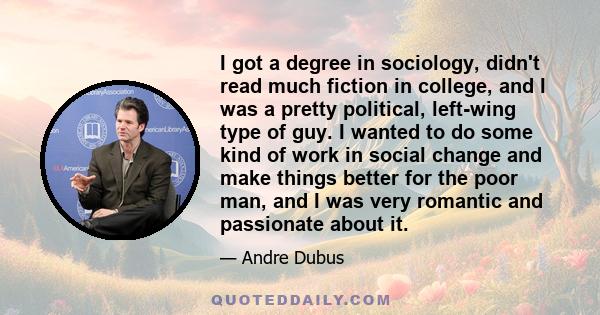 I got a degree in sociology, didn't read much fiction in college, and I was a pretty political, left-wing type of guy. I wanted to do some kind of work in social change and make things better for the poor man, and I was 