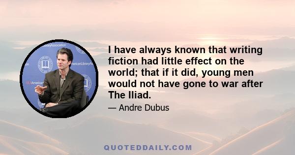 I have always known that writing fiction had little effect on the world; that if it did, young men would not have gone to war after The Iliad.