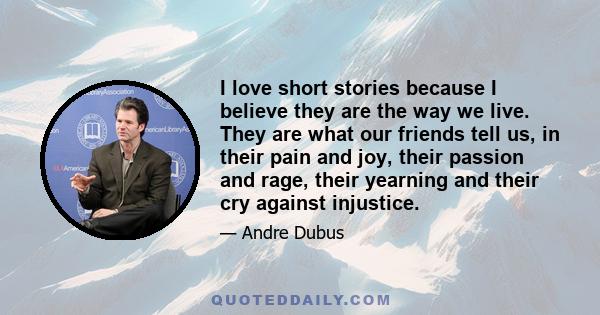 I love short stories because I believe they are the way we live. They are what our friends tell us, in their pain and joy, their passion and rage, their yearning and their cry against injustice.