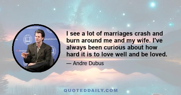 I see a lot of marriages crash and burn around me and my wife. I've always been curious about how hard it is to love well and be loved.