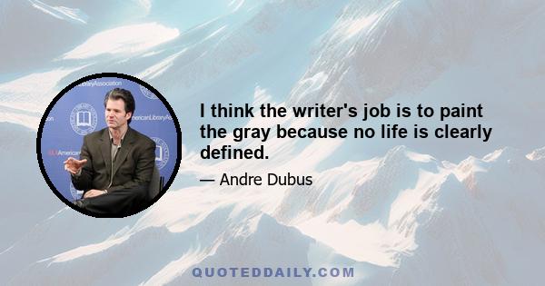 I think the writer's job is to paint the gray because no life is clearly defined.