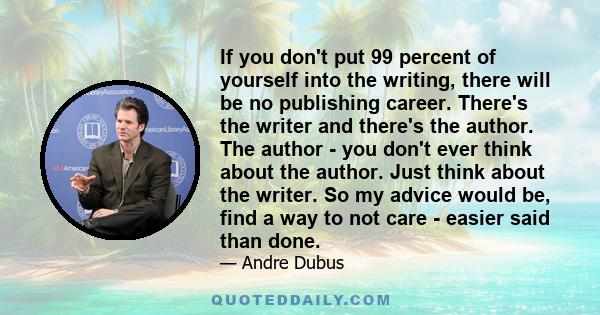 If you don't put 99 percent of yourself into the writing, there will be no publishing career. There's the writer and there's the author. The author - you don't ever think about the author. Just think about the writer.