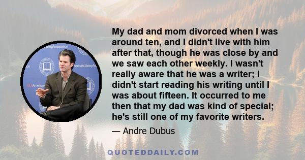 My dad and mom divorced when I was around ten, and I didn't live with him after that, though he was close by and we saw each other weekly. I wasn't really aware that he was a writer; I didn't start reading his writing