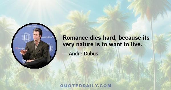 Romance dies hard, because its very nature is to want to live.