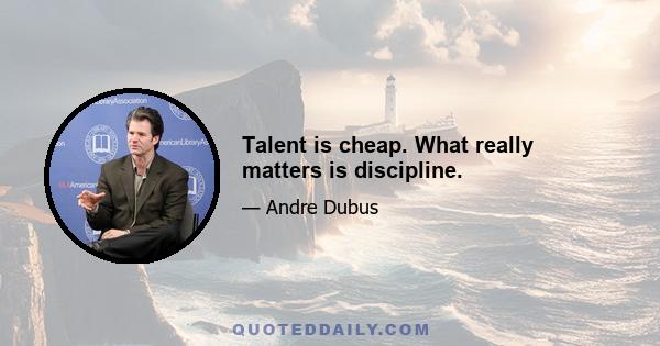 Talent is cheap. What really matters is discipline.