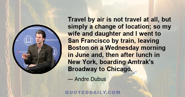 Travel by air is not travel at all, but simply a change of location; so my wife and daughter and I went to San Francisco by train, leaving Boston on a Wednesday morning in June and, then after lunch in New York,