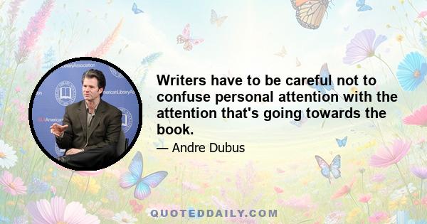 Writers have to be careful not to confuse personal attention with the attention that's going towards the book.