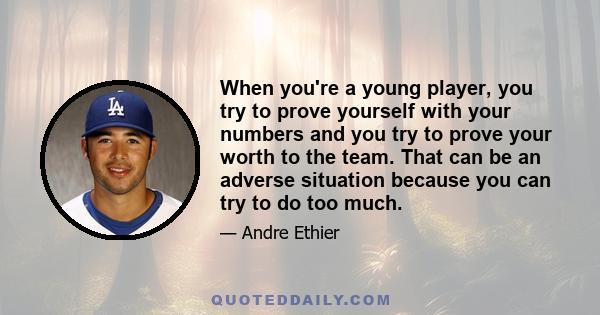 When you're a young player, you try to prove yourself with your numbers and you try to prove your worth to the team. That can be an adverse situation because you can try to do too much.