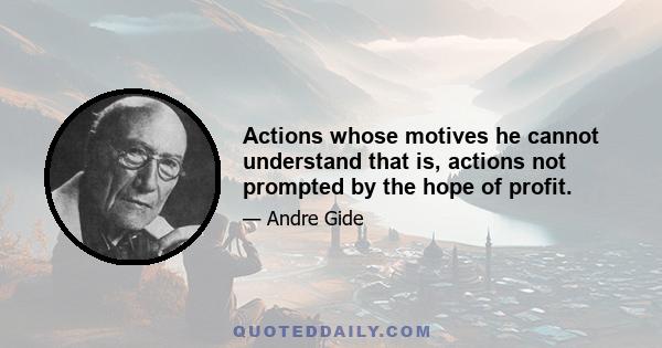 Actions whose motives he cannot understand that is, actions not prompted by the hope of profit.