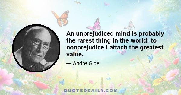 An unprejudiced mind is probably the rarest thing in the world; to nonprejudice I attach the greatest value.