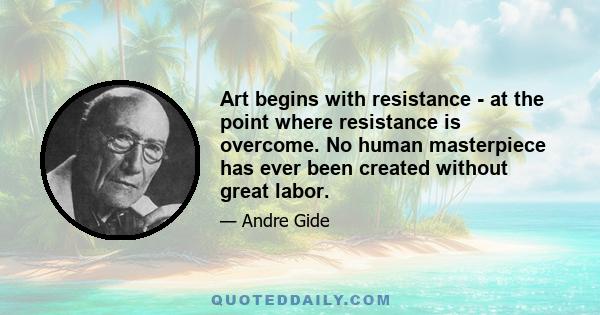 Art begins with resistance - at the point where resistance is overcome. No human masterpiece has ever been created without great labor.