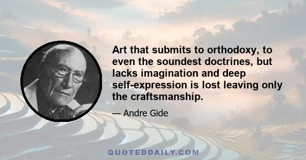 Art that submits to orthodoxy, to even the soundest doctrines, but lacks imagination and deep self-expression is lost leaving only the craftsmanship.