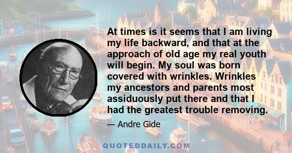 At times is it seems that I am living my life backward, and that at the approach of old age my real youth will begin. My soul was born covered with wrinkles. Wrinkles my ancestors and parents most assiduously put there